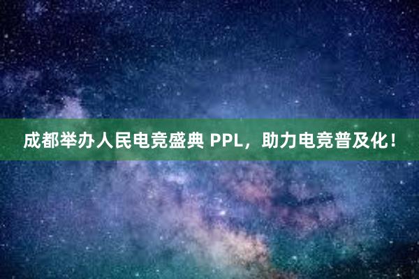 成都举办人民电竞盛典 PPL，助力电竞普及化！