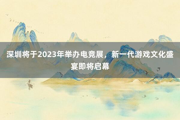 深圳将于2023年举办电竞展，新一代游戏文化盛宴即将启幕