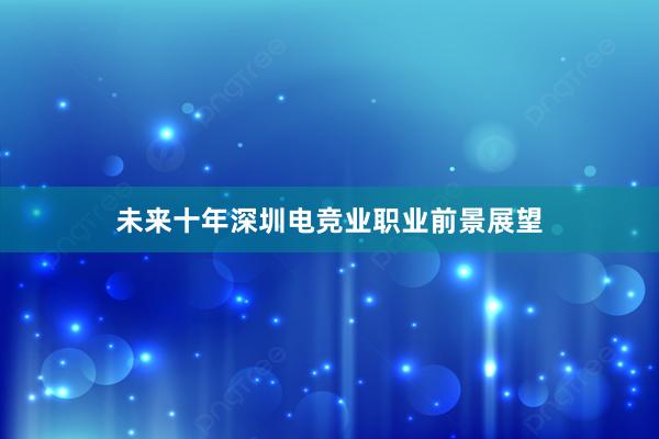 未来十年深圳电竞业职业前景展望