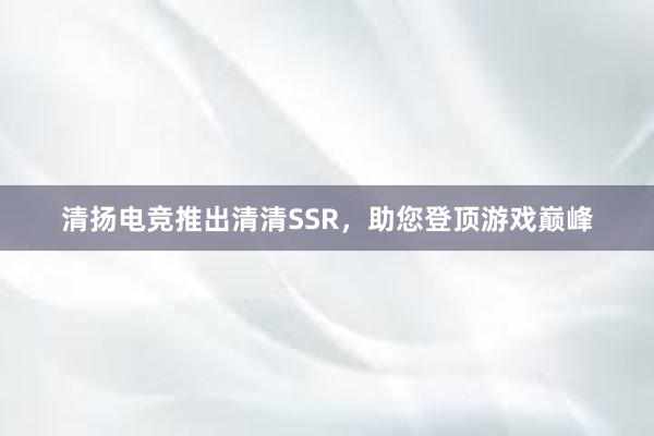 清扬电竞推出清清SSR，助您登顶游戏巅峰